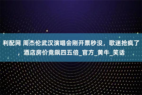 利配网 周杰伦武汉演唱会刚开票秒没，歌迷抢疯了，酒店房价竟飙四五倍_官方_黄牛_笑话
