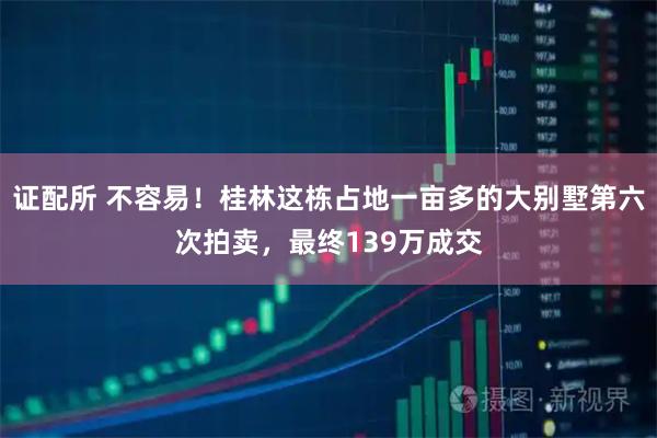 证配所 不容易！桂林这栋占地一亩多的大别墅第六次拍卖，最终139万成交