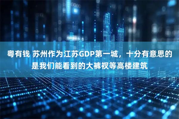 粤有钱 苏州作为江苏GDP第一城，十分有意思的是我们能看到的大裤衩等高楼建筑