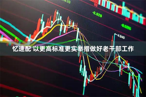 忆速配 以更高标准更实举措做好老干部工作