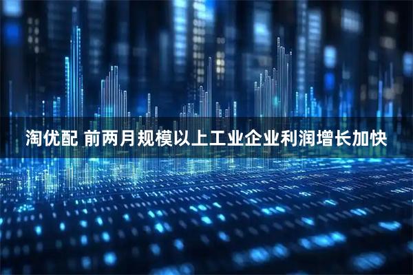 淘优配 前两月规模以上工业企业利润增长加快