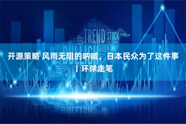 开源策略 风雨无阻的呐喊，日本民众为了这件事丨环球走笔