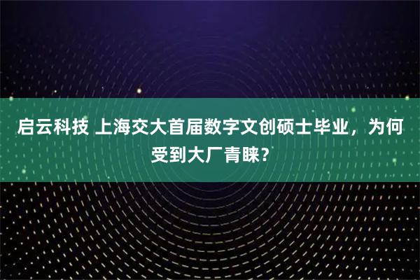 启云科技 上海交大首届数字文创硕士毕业，为何受到大厂青睐？