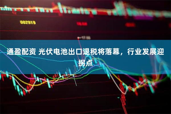 通盈配资 光伏电池出口退税将落幕，行业发展迎拐点