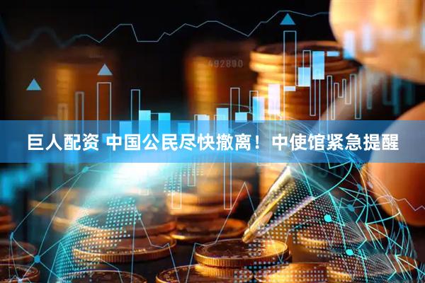 巨人配资 中国公民尽快撤离！中使馆紧急提醒