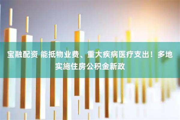 宝融配资 能抵物业费、重大疾病医疗支出！多地实施住房公积金新政