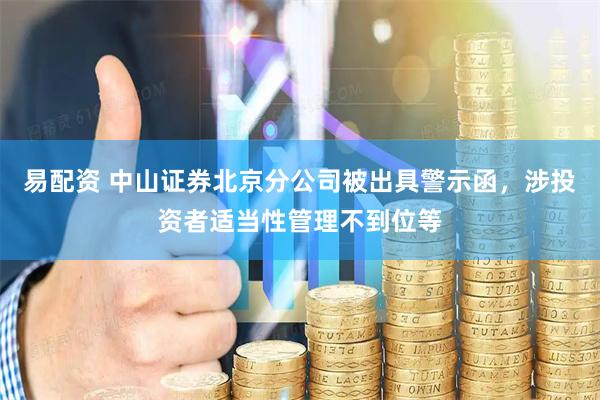 易配资 中山证券北京分公司被出具警示函，涉投资者适当性管理不到位等