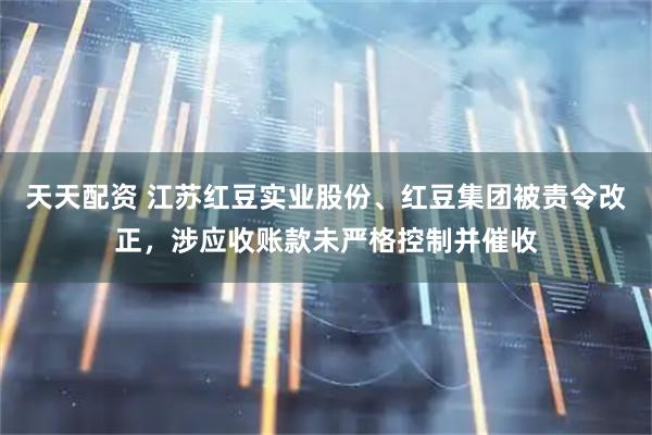天天配资 江苏红豆实业股份、红豆集团被责令改正，涉应收账款未严格控制并催收