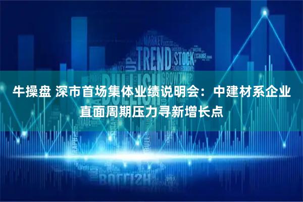 牛操盘 深市首场集体业绩说明会：中建材系企业直面周期压力寻新增长点