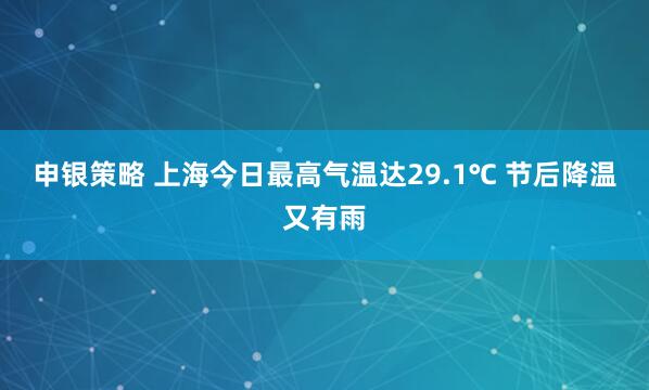 申银策略 上海今日最高气温达29.1℃ 节后降温又有雨
