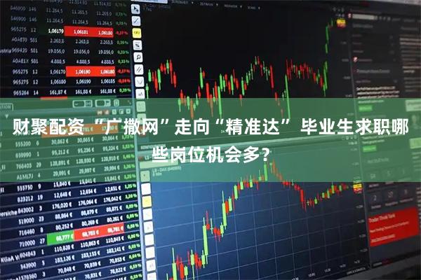 财聚配资 “广撒网”走向“精准达” 毕业生求职哪些岗位机会多？