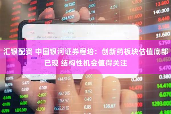 汇银配资 中国银河证券程培：创新药板块估值底部已现 结构性机会值得关注