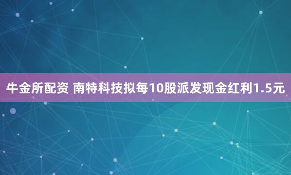 牛金所配资 南特科技拟每10股派发现金红利1.5元