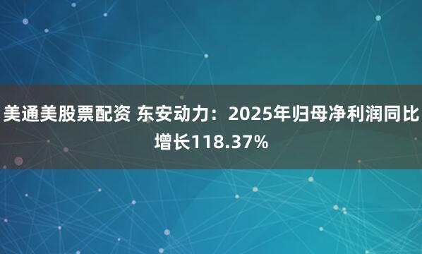 美通美股票配资 东安动力：2025年归母净利润同比增长118.37%