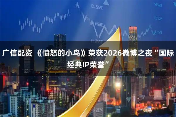 广信配资 《愤怒的小鸟》荣获2026微博之夜“国际经典IP荣誉”