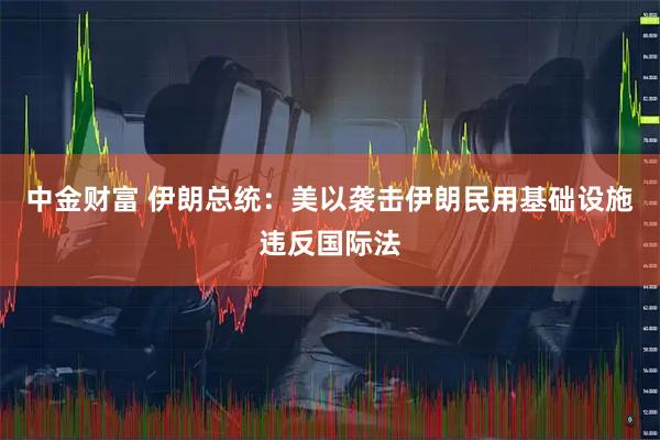 中金财富 伊朗总统：美以袭击伊朗民用基础设施违反国际法