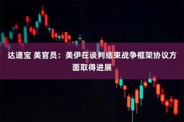 达道宝 美官员：美伊在谈判结束战争框架协议方面取得进展